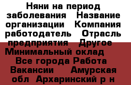 Няни на период заболевания › Название организации ­ Компания-работодатель › Отрасль предприятия ­ Другое › Минимальный оклад ­ 1 - Все города Работа » Вакансии   . Амурская обл.,Архаринский р-н